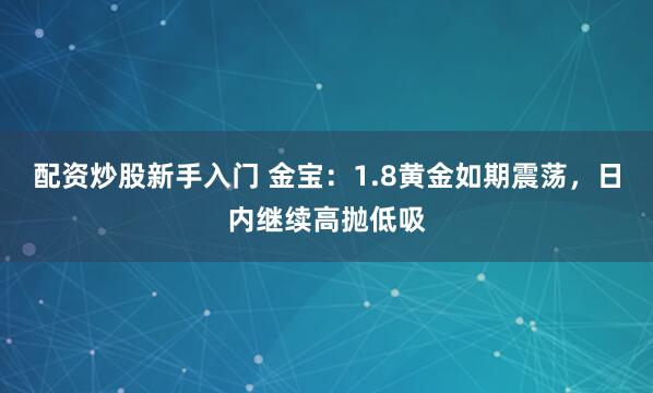 配资炒股新手入门 金宝：1.8黄金如期震荡，日内继续高抛低吸