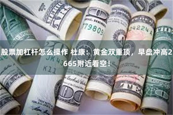 股票加杠杆怎么操作 杜康：黄金双重顶，早盘冲高2665附近看空！