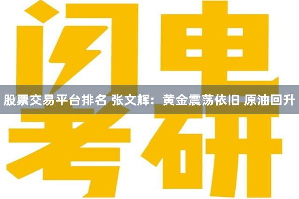 股票交易平台排名 张文辉：黄金震荡依旧 原油回升