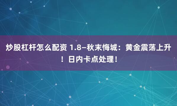 炒股杠杆怎么配资 1.8—秋末悔城：黄金震荡上升！日内卡点处理！