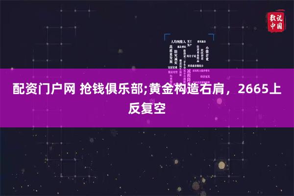 配资门户网 抢钱俱乐部;黄金构造右肩，2665上反复空