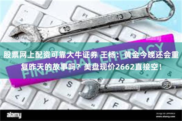 股票网上配资可靠大牛证券 王杨：黄金今晚还会重复昨天的故事吗？美盘现价2662直接空！