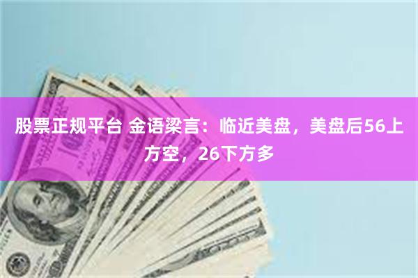 股票正规平台 金语梁言：临近美盘，美盘后56上方空，26下方多