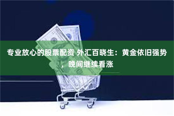 专业放心的股票配资 外汇百晓生：黄金依旧强势，晚间继续看涨