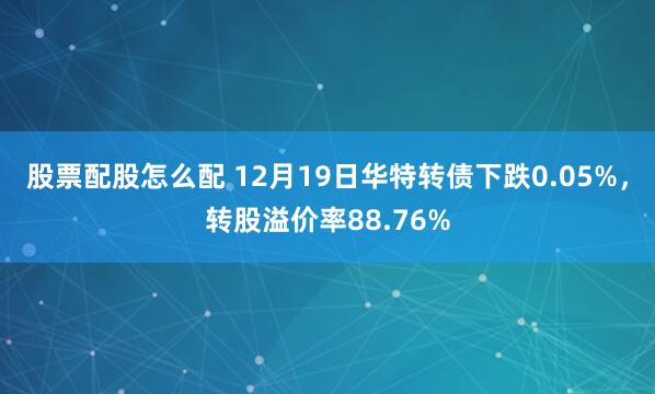 股票配股怎么配 12月19日华特转债下跌0.05%，转股溢价率88.76%