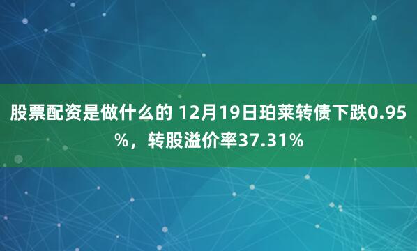 股票配资是做什么的 12月19日珀莱转债下跌0.95%，转股溢价率37.31%