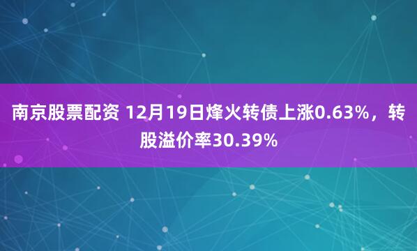 南京股票配资 12月19日烽火转债上涨0.63%，转股溢价率30.39%