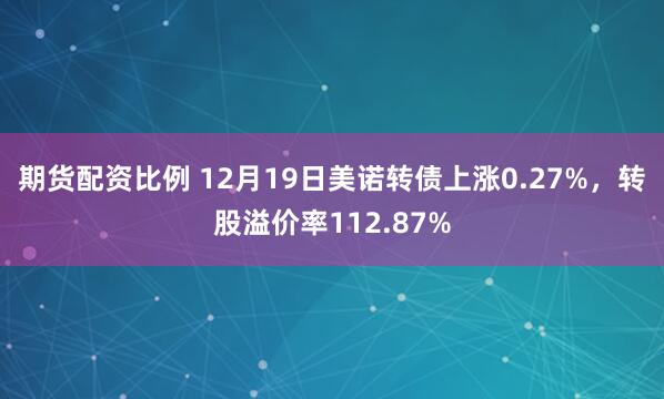 期货配资比例 12月19日美诺转债上涨0.27%，转股溢价率112.87%