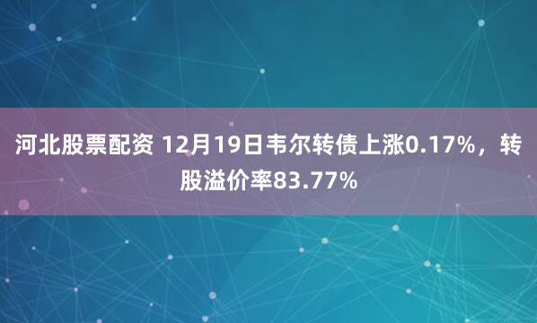 河北股票配资 12月19日韦尔转债上涨0.17%，转股溢价率83.77%