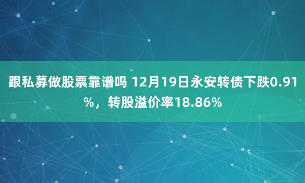 跟私募做股票靠谱吗 12月19日永安转债下跌0.91%，转股溢价率18.86%