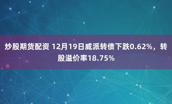 炒股期货配资 12月19日威派转债下跌0.62%，转股溢价率18.75%