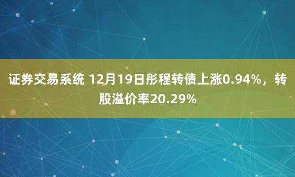 证券交易系统 12月19日彤程转债上涨0.94%，转股溢价率20.29%