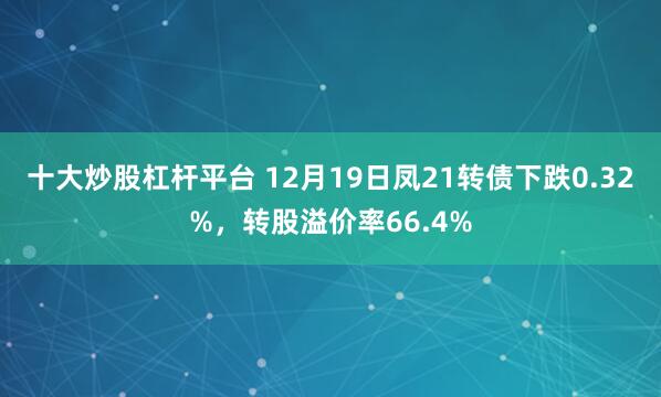 十大炒股杠杆平台 12月19日凤21转债下跌0.32%，转股溢价率66.4%