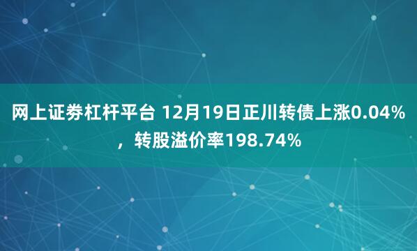 网上证劵杠杆平台 12月19日正川转债上涨0.04%，转股溢价率198.74%