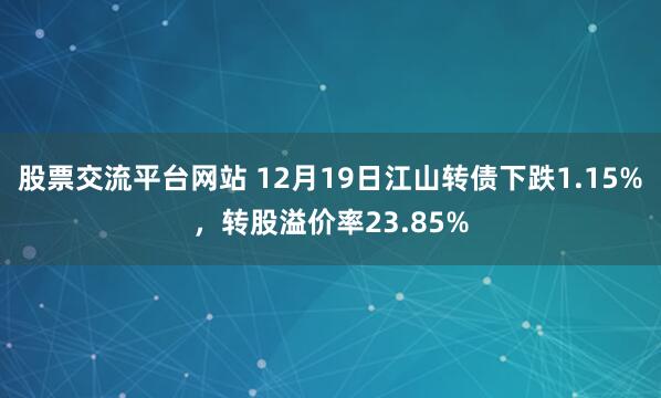 股票交流平台网站 12月19日江山转债下跌1.15%，转股溢价率23.85%