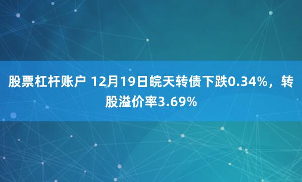 股票杠杆账户 12月19日皖天转债下跌0.34%，转股溢价率3.69%