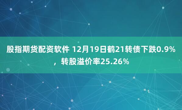 股指期货配资软件 12月19日鹤21转债下跌0.9%，转股溢价率25.26%