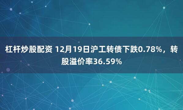 杠杆炒股配资 12月19日沪工转债下跌0.78%，转股溢价率36.59%