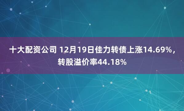 十大配资公司 12月19日佳力转债上涨14.69%，转股溢价率44.18%