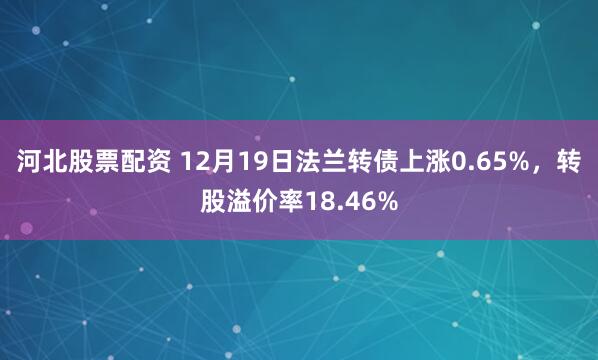 河北股票配资 12月19日法兰转债上涨0.65%，转股溢价率18.46%