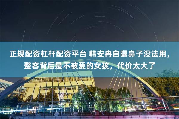 正规配资杠杆配资平台 韩安冉自曝鼻子没法用，整容背后是不被爱的女孩，代价太大了