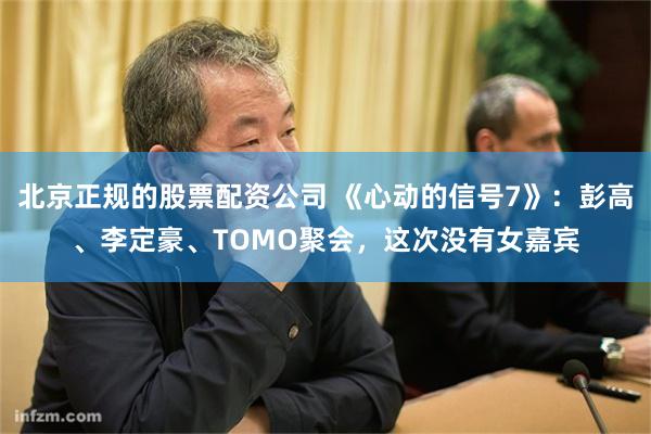 北京正规的股票配资公司 《心动的信号7》：彭高、李定豪、TOMO聚会，这次没有女嘉宾