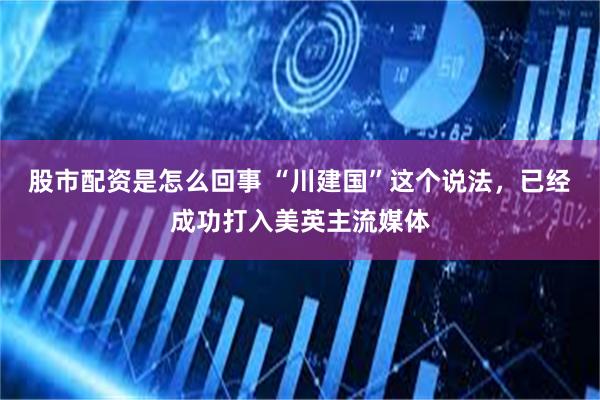 股市配资是怎么回事 “川建国”这个说法，已经成功打入美英主流媒体