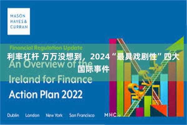 利率杠杆 万万没想到，2024“最具戏剧性”四大国际事件