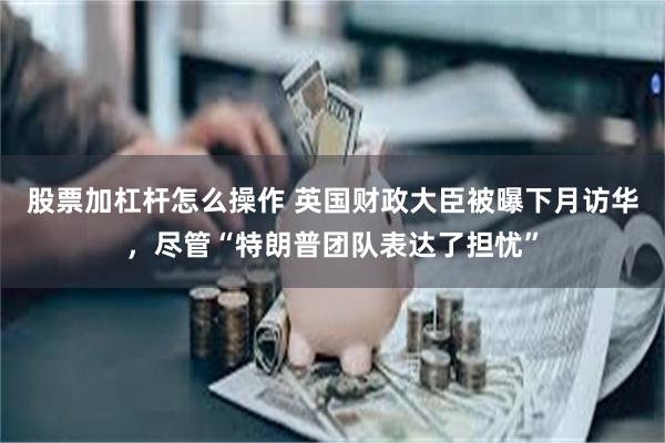 股票加杠杆怎么操作 英国财政大臣被曝下月访华，尽管“特朗普团队表达了担忧”