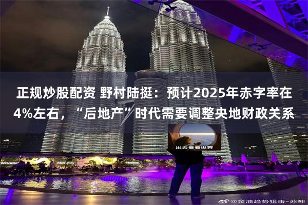 正规炒股配资 野村陆挺：预计2025年赤字率在4%左右，“后地产”时代需要调整央地财政关系