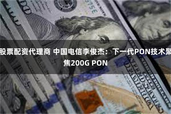 股票配资代理商 中国电信李俊杰：下一代PON技术聚焦200G PON