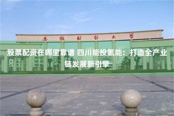 股票配资在哪里靠谱 四川能投氢能：打造全产业链发展新引擎