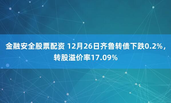 金融安全股票配资 12月26日齐鲁转债下跌0.2%，转股溢价率17.09%