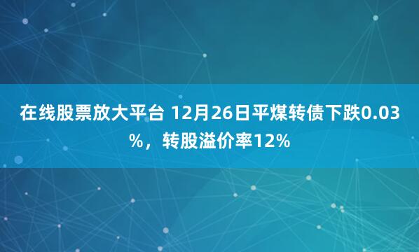 在线股票放大平台 12月26日平煤转债下跌0.03%，转股溢价率12%