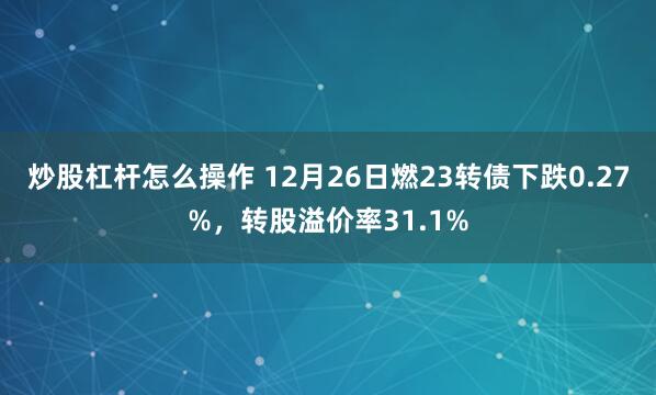 炒股杠杆怎么操作 12月26日燃23转债下跌0.27%，转股溢价率31.1%