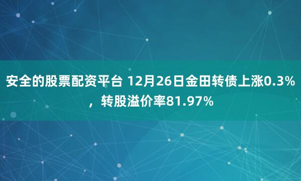 安全的股票配资平台 12月26日金田转债上涨0.3%，转股溢价率81.97%