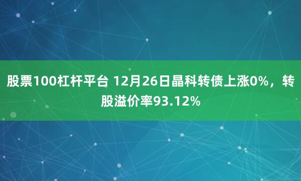 股票100杠杆平台 12月26日晶科转债上涨0%，转股溢价率93.12%