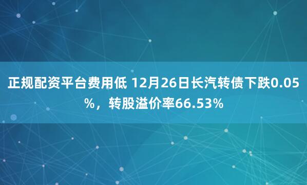 正规配资平台费用低 12月26日长汽转债下跌0.05%，转股溢价率66.53%