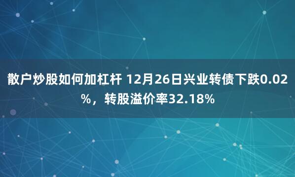 散户炒股如何加杠杆 12月26日兴业转债下跌0.02%，转股溢价率32.18%