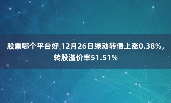 股票哪个平台好 12月26日绿动转债上涨0.38%，转股溢价率51.51%