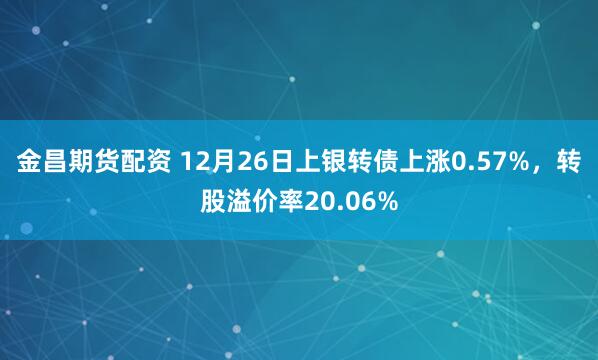 金昌期货配资 12月26日上银转债上涨0.57%，转股溢价率20.06%