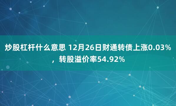 炒股杠杆什么意思 12月26日财通转债上涨0.03%，转股溢价率54.92%