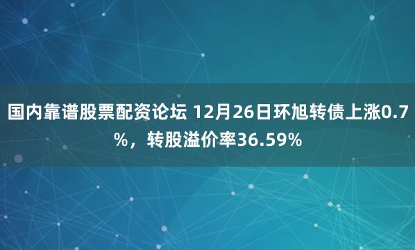 国内靠谱股票配资论坛 12月26日环旭转债上涨0.7%，转股溢价率36.59%