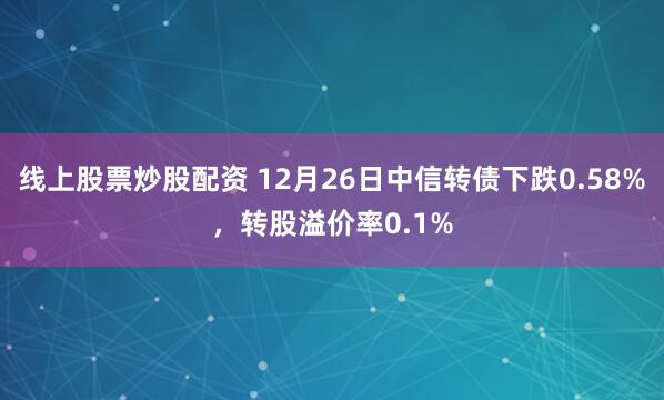 线上股票炒股配资 12月26日中信转债下跌0.58%，转股溢价率0.1%