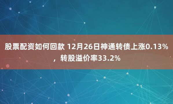 股票配资如何回款 12月26日神通转债上涨0.13%，转股溢价率33.2%