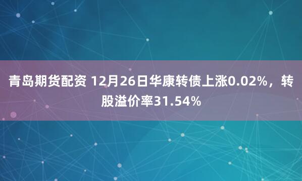 青岛期货配资 12月26日华康转债上涨0.02%，转股溢价率31.54%