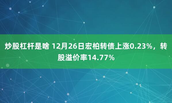 炒股杠杆是啥 12月26日宏柏转债上涨0.23%，转股溢价率14.77%