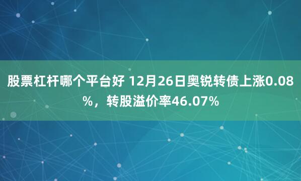 股票杠杆哪个平台好 12月26日奥锐转债上涨0.08%，转股溢价率46.07%