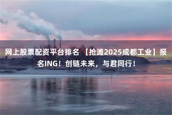 网上股票配资平台排名 【抢滩2025成都工业】报名ING！创链未来，与君同行！