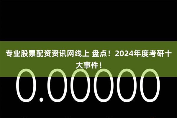 专业股票配资资讯网线上 盘点！2024年度考研十大事件！